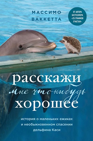 Книга издательства Бомбора. Расскажи мне что-нибудь хорошее. История о маленьких ежиках и необыкновенном спасении дельфина Каси (Массимо Ваккетта)